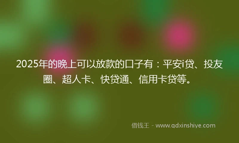 2025年的晚上可以放款的口子有：平安i贷、投友圈、超人卡、快贷通、信用卡贷等。