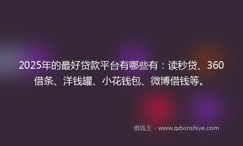 2025年的最好贷款平台有哪些有：读秒贷、360借条、洋钱罐、小花钱包、微博借钱等。