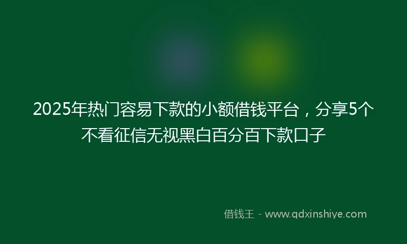 2025年热门容易下款的小额借钱平台，分享5个不看征信无视黑白百分百下款口子