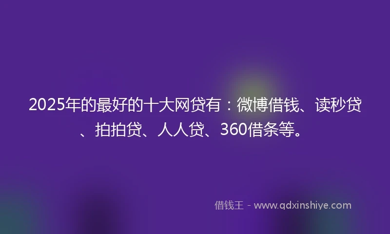 2025年的最好的十大网贷有：微博借钱、读秒贷、拍拍贷、人人贷、360借条等。