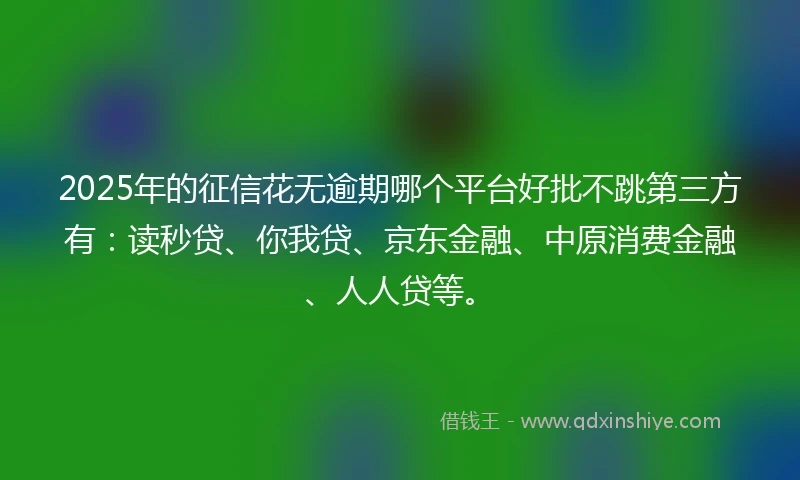 2025年的征信花无逾期哪个平台好批不跳第三方有：读秒贷、你我贷、京东金融、中原消费金融、人人贷等。