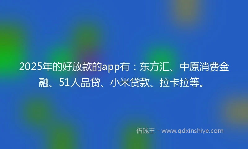 2025年的好放款的app有：东方汇、中原消费金融、51人品贷、小米贷款、拉卡拉等。