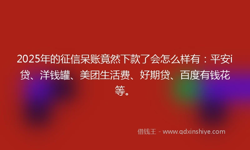 2025年的征信呆账竟然下款了会怎么样有：平安i贷、洋钱罐、美团生活费、好期贷、百度有钱花等。