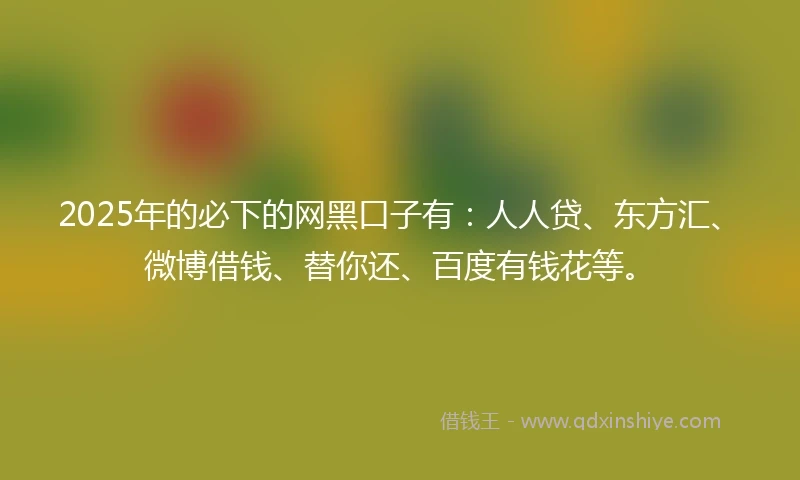 2025年的必下的网黑口子有:人人贷、东方汇、微博借钱、替你还、百度有钱花等。