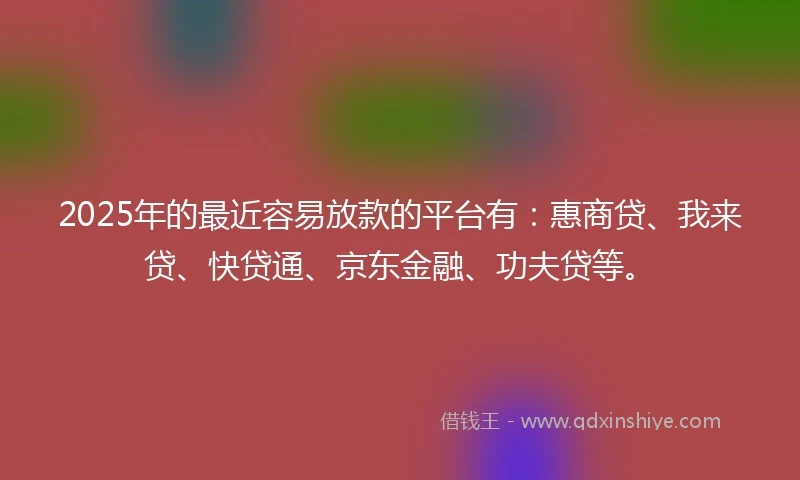 2025年的最近容易放款的平台有：惠商贷、我来贷、快贷通、京东金融、功夫贷等。