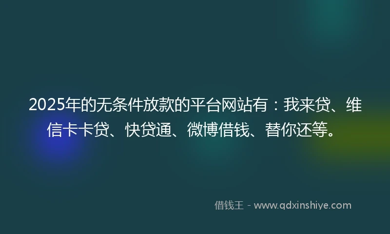 2025年的无条件放款的平台网站有：我来贷、维信卡卡贷、快贷通、微博借钱、替你还等。