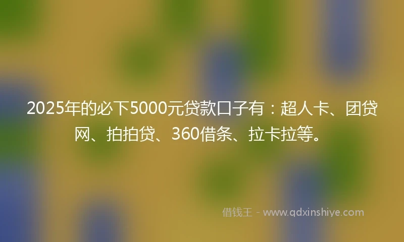 2025年的必下5000元贷款口子有：超人卡、团贷网、拍拍贷、360借条、拉卡拉等。