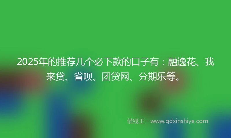 2025年的推荐几个必下款的口子有：融逸花、我来贷、省呗、团贷网、分期乐等。