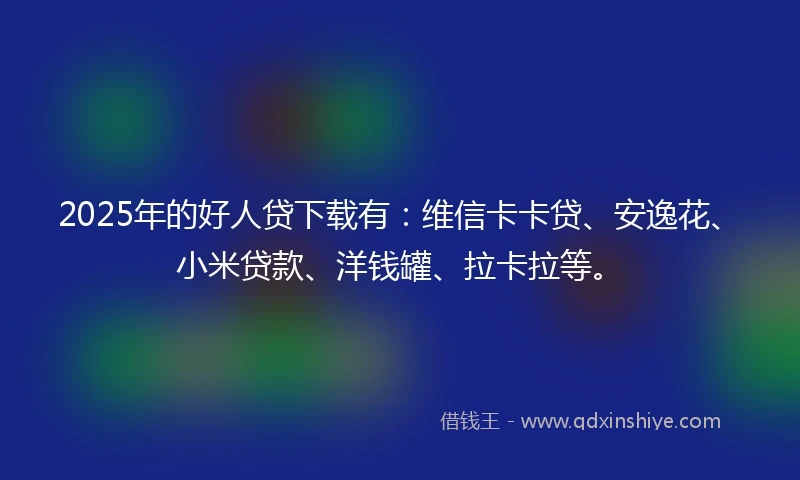 2025年的好人贷下载有：维信卡卡贷、安逸花、小米贷款、洋钱罐、拉卡拉等。