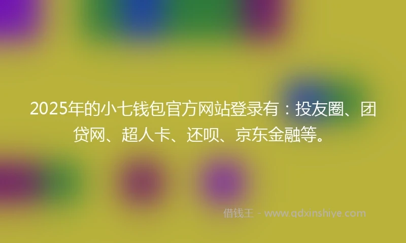 2025年的小七钱包官方网站登录有：投友圈、团贷网、超人卡、还呗、京东金融等。