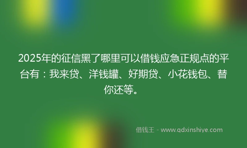 2025年的征信黑了哪里可以借钱应急正规点的平台有：我来贷、洋钱罐、好期贷、小花钱包、替你还等。