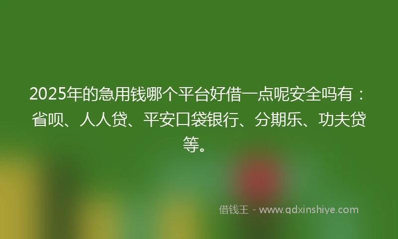 2025年的急用钱哪个平台好借一点呢安全吗有：省呗、人人贷、平安口袋银行、分期乐、功夫贷等。
