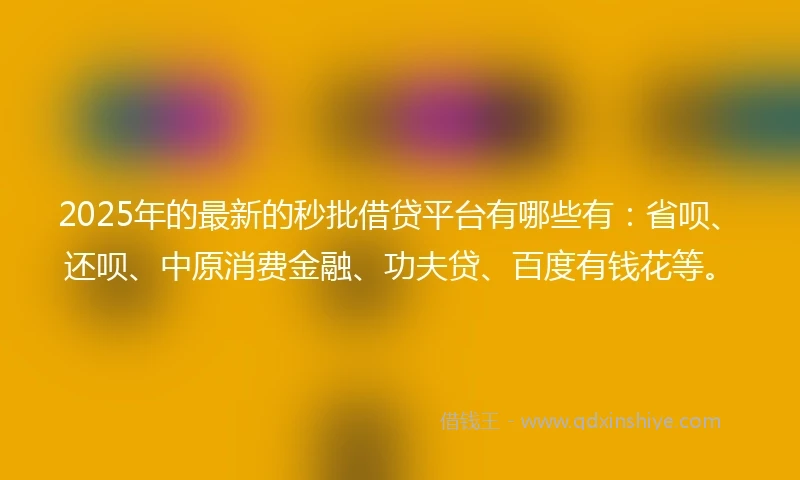 2025年的最新的秒批借贷平台有哪些有：省呗、还呗、中原消费金融、功夫贷、百度有钱花等。
