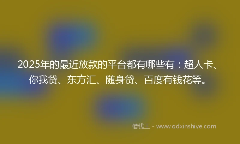 2025年的最近放款的平台都有哪些有：超人卡、你我贷、东方汇、随身贷、百度有钱花等。