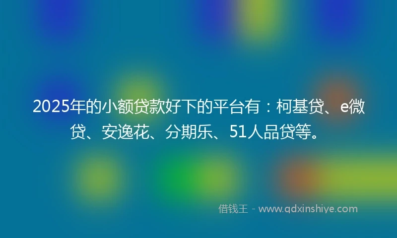 2025年的小额贷款好下的平台有：柯基贷、e微贷、安逸花、分期乐、51人品贷等。