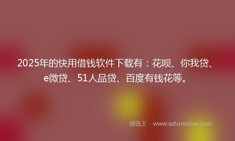 2025年的快用借钱软件下载有：花呗、你我贷、e微贷、51人品贷、百度有钱花等。