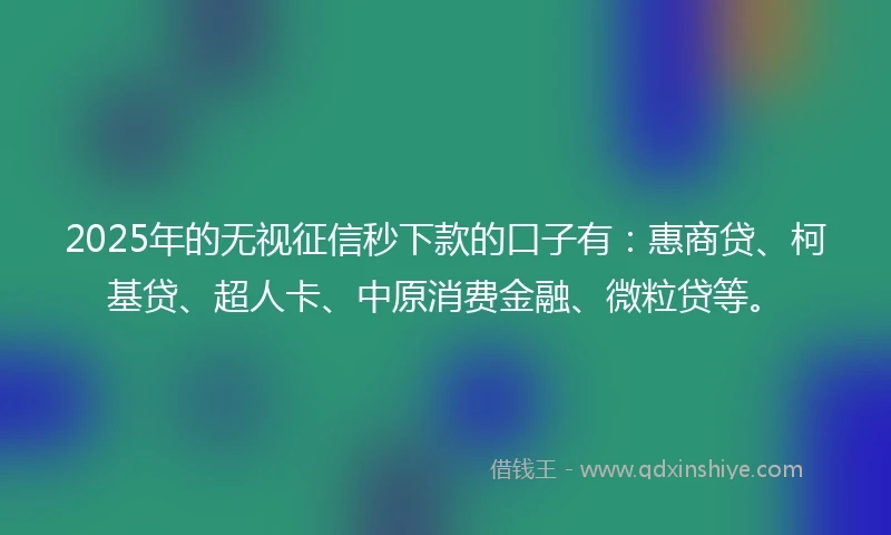 2025年的无视征信秒下款的口子有：惠商贷、柯基贷、超人卡、中原消费金融、微粒贷等。
