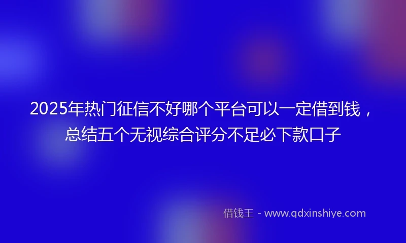 2025年热门征信不好哪个平台可以一定借到钱，总结五个无视综合评分不足必下款口子