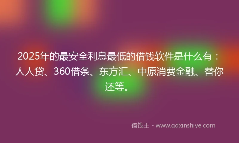 2025年的最安全利息最低的借钱软件是什么有：人人贷、360借条、东方汇、中原消费金融、替你还等。