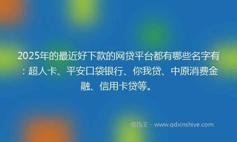 2025年的最近好下款的网贷平台都有哪些名字有：超人卡、平安口袋银行、你我贷、中原消费金融、信用卡贷等。