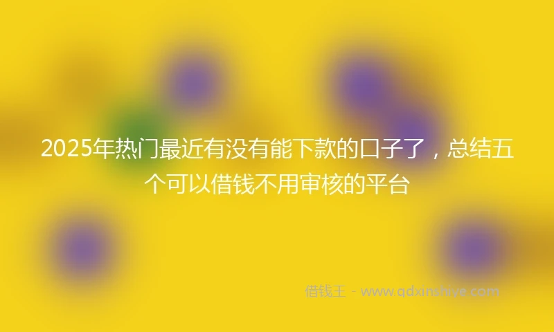 2025年热门最近有没有能下款的口子了，总结五个可以借钱不用审核的平台