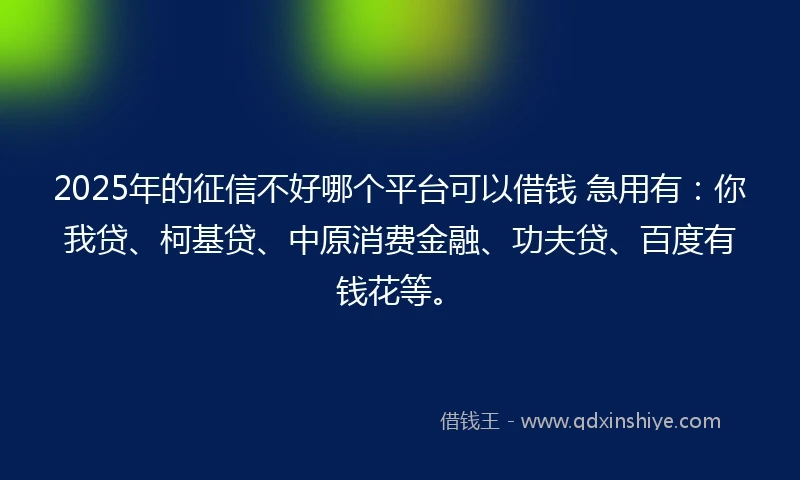 2025年的征信不好哪个平台可以借钱 急用有：你我贷、柯基贷、中原消费金融、功夫贷、百度有钱花等。