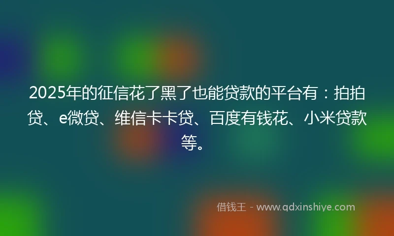 2025年的征信花了黑了也能贷款的平台有：拍拍贷、e微贷、维信卡卡贷、百度有钱花、小米贷款等。