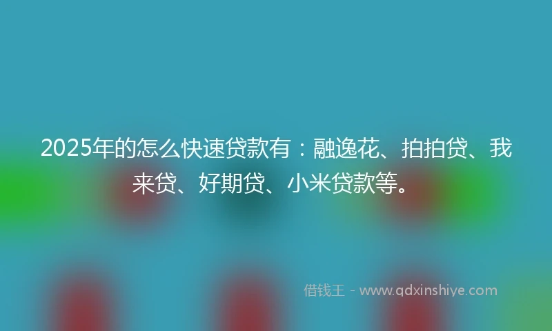 2025年的怎么快速贷款有：融逸花、拍拍贷、我来贷、好期贷、小米贷款等。