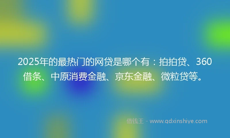 2025年的最热门的网贷是哪个有：拍拍贷、360借条、中原消费金融、京东金融、微粒贷等。