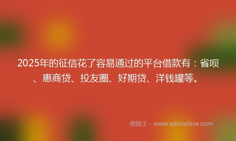 2025年的征信花了容易通过的平台借款有：省呗、惠商贷、投友圈、好期贷、洋钱罐等。