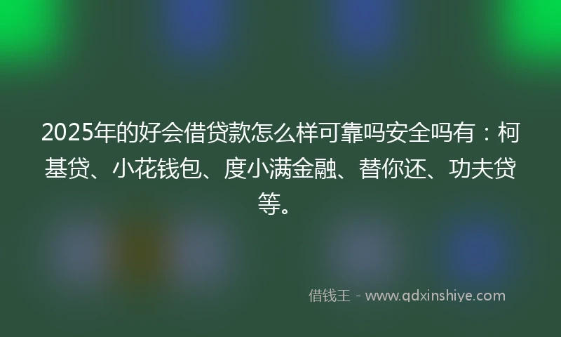 2025年的好会借贷款怎么样可靠吗安全吗有：柯基贷、小花钱包、度小满金融、替你还、功夫贷等。