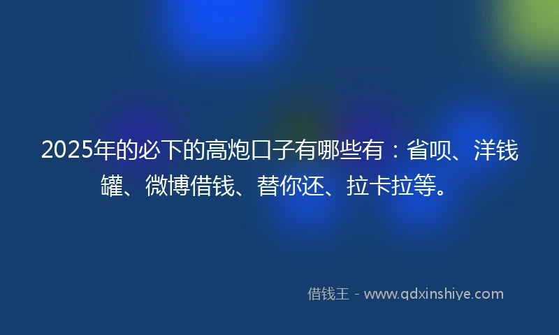 2025年的必下的高炮口子有哪些有:省呗、洋钱罐、微博借钱、替你还、拉卡拉等。