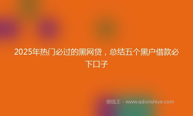 2025年热门必过的黑网贷，总结五个黑户借款必下口子