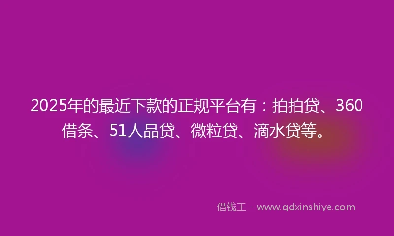 2025年的最近下款的正规平台有：拍拍贷、360借条、51人品贷、微粒贷、滴水贷等。