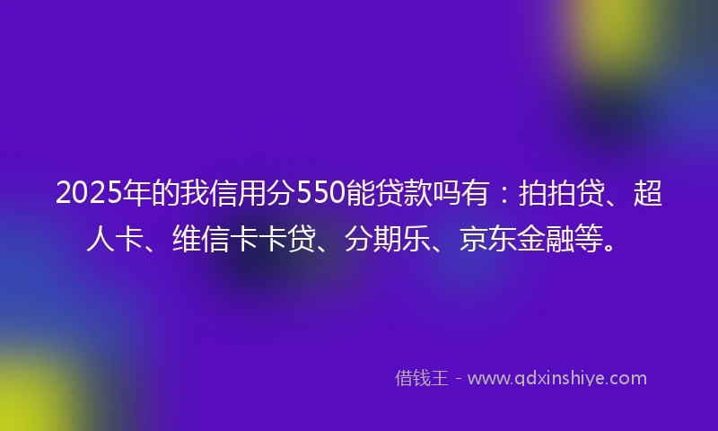 2025年的我信用分550能贷款吗有：拍拍贷、超人卡、维信卡卡贷、分期乐、京东金融等。