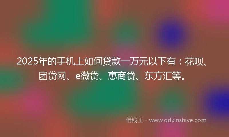2025年的手机上如何贷款一万元以下有：花呗、团贷网、e微贷、惠商贷、东方汇等。