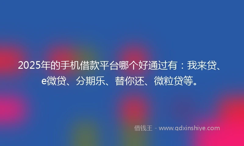 2025年的手机借款平台哪个好通过有：我来贷、e微贷、分期乐、替你还、微粒贷等。