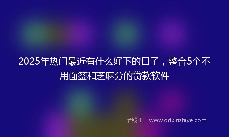2025年热门最近有什么好下的口子，整合5个不用面签和芝麻分的贷款软件