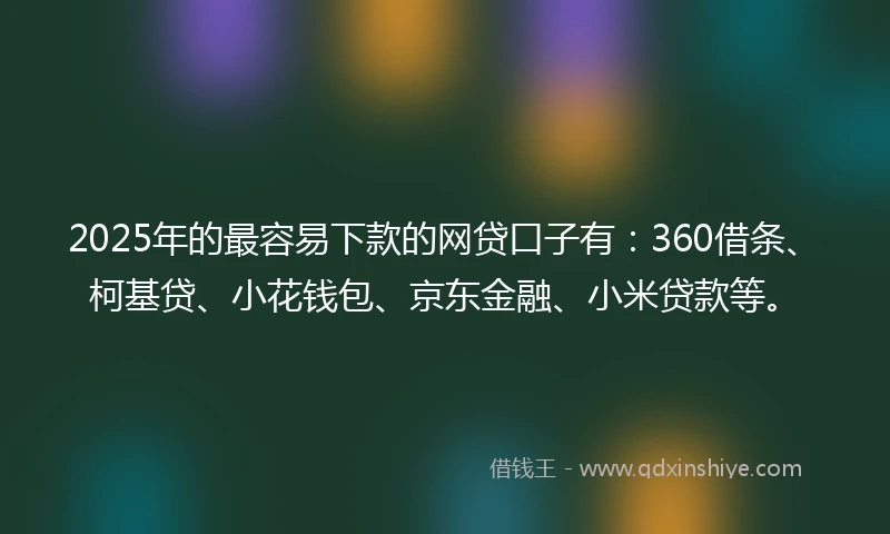 2025年的最容易下款的网贷口子有：360借条、柯基贷、小花钱包、京东金融、小米贷款等。