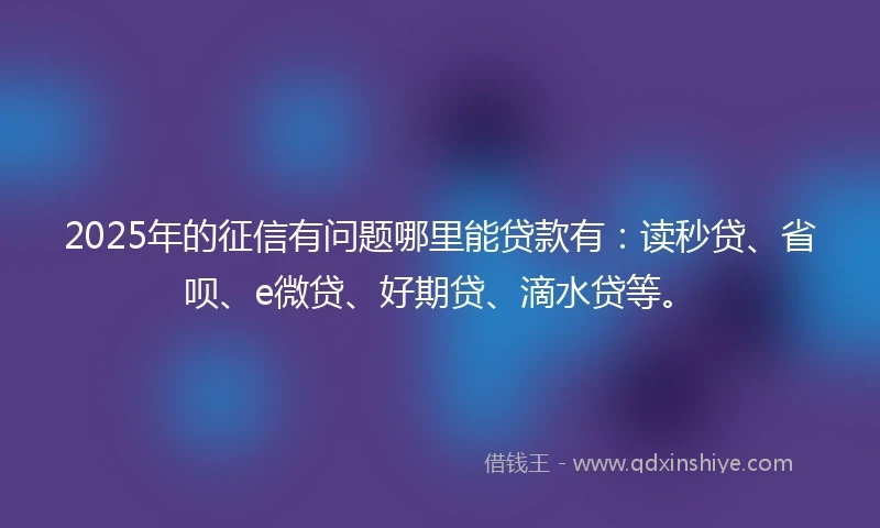 2025年的征信有问题哪里能贷款有：读秒贷、省呗、e微贷、好期贷、滴水贷等。