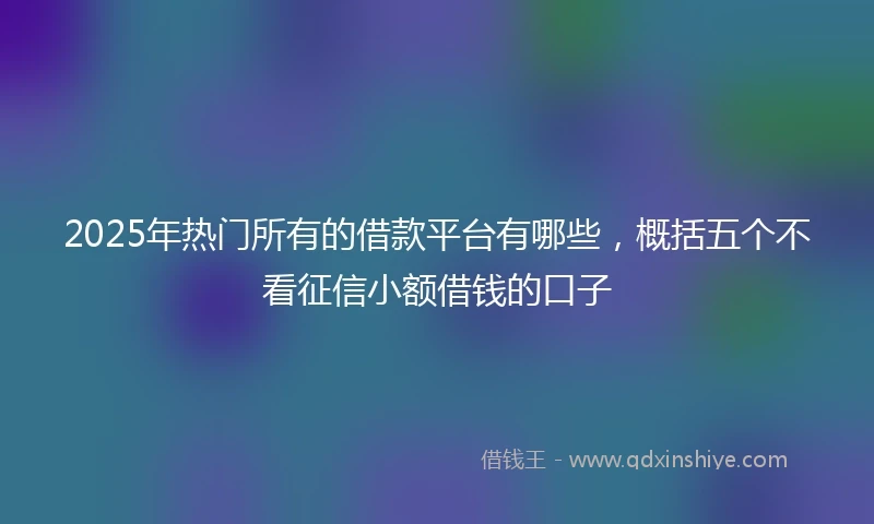 2025年热门所有的借款平台有哪些，概括五个不看征信小额借钱的口子