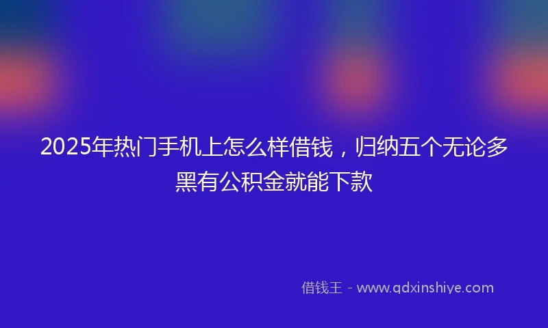2025年热门手机上怎么样借钱，归纳五个无论多黑有公积金就能下款