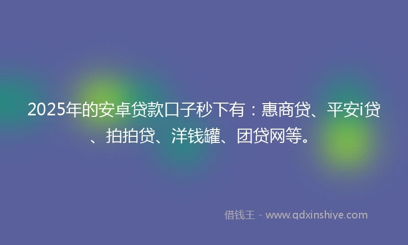 2025年的安卓贷款口子秒下有：惠商贷、平安i贷、拍拍贷、洋钱罐、团贷网等。