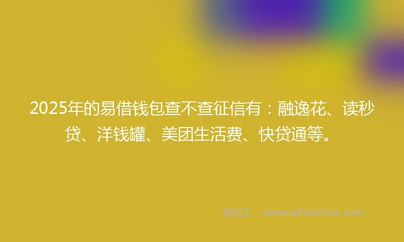 2025年的易借钱包查不查征信有：融逸花、读秒贷、洋钱罐、美团生活费、快贷通等。