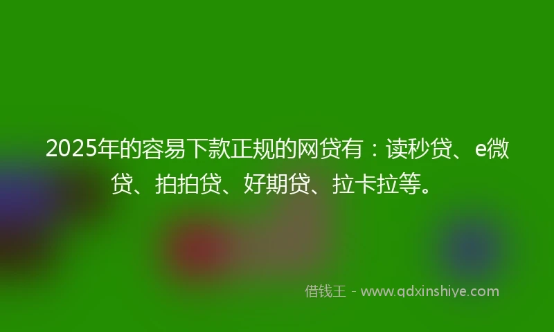 2025年的容易下款正规的网贷有：读秒贷、e微贷、拍拍贷、好期贷、拉卡拉等。
