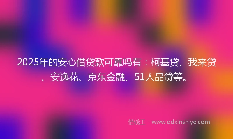 2025年的安心借贷款可靠吗有：柯基贷、我来贷、安逸花、京东金融、51人品贷等。