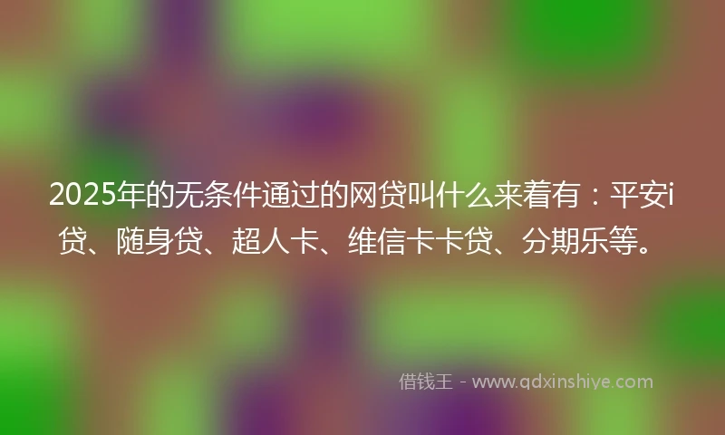 2025年的无条件通过的网贷叫什么来着有：平安i贷、随身贷、超人卡、维信卡卡贷、分期乐等。