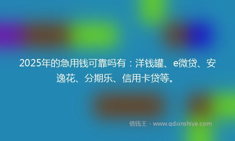 2025年的急用钱可靠吗有：洋钱罐、e微贷、安逸花、分期乐、信用卡贷等。