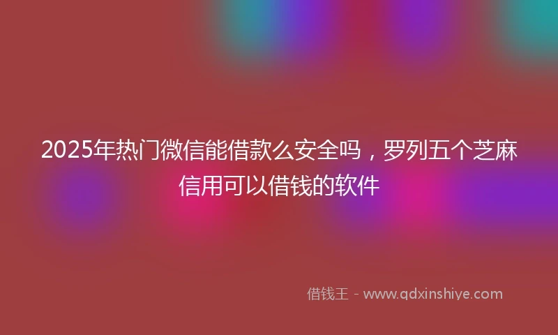 2025年热门微信能借款么安全吗，罗列五个芝麻信用可以借钱的软件