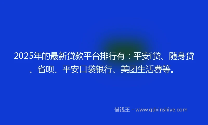 2025年的最新贷款平台排行有：平安i贷、随身贷、省呗、平安口袋银行、美团生活费等。